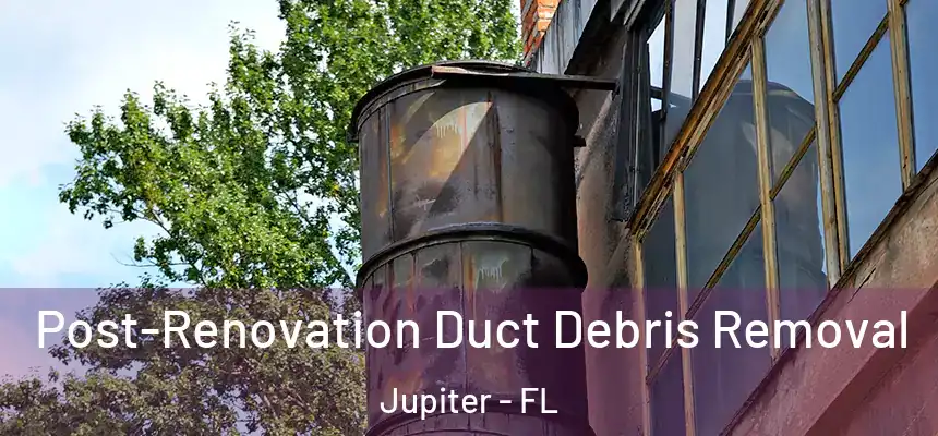 Post-Renovation Duct Debris Removal Jupiter - FL